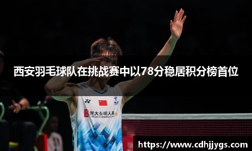 西安羽毛球队在挑战赛中以78分稳居积分榜首位
